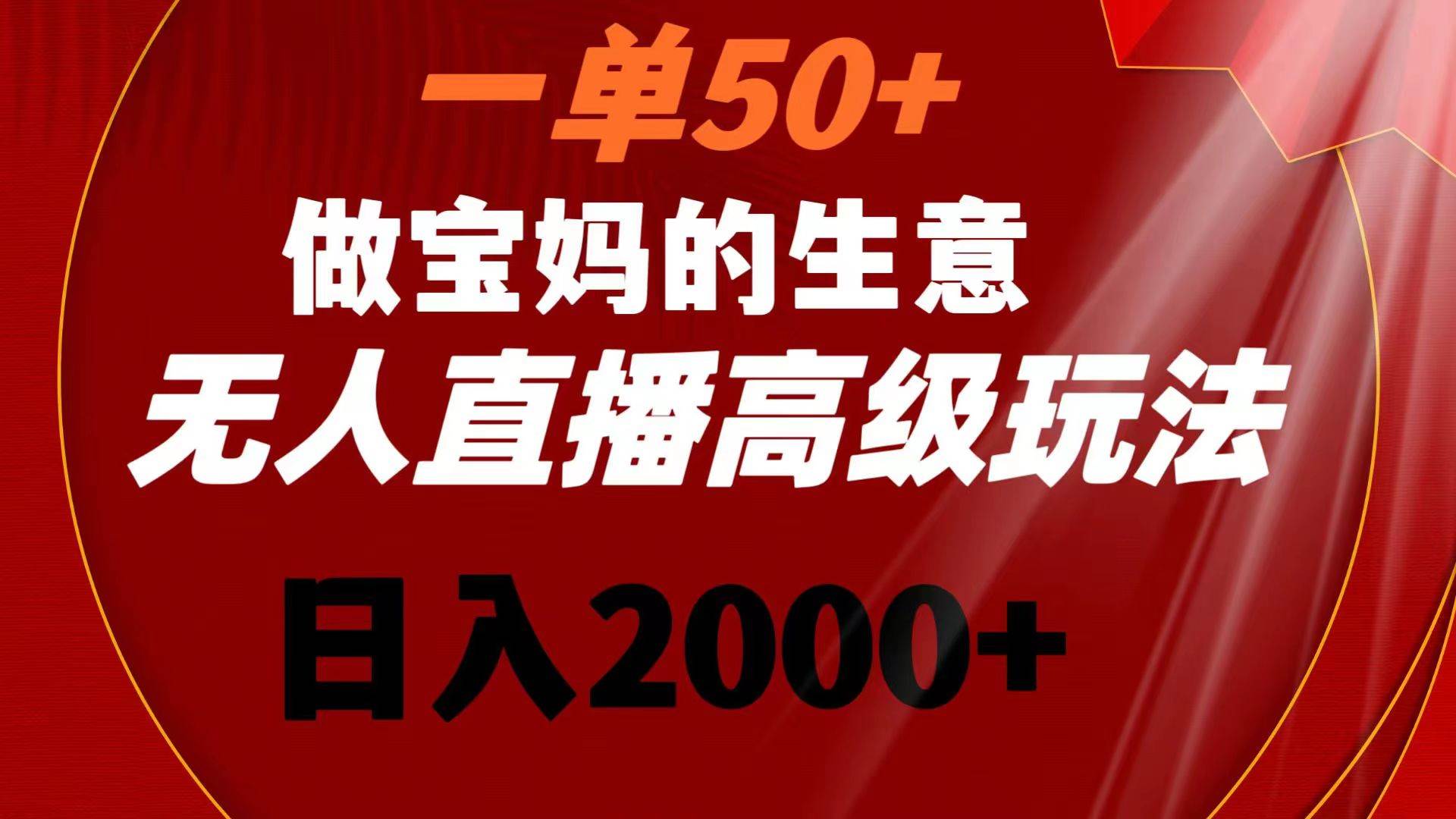 一单50 做宝妈的生意 无人直播高级玩法 日入2000-航海圈