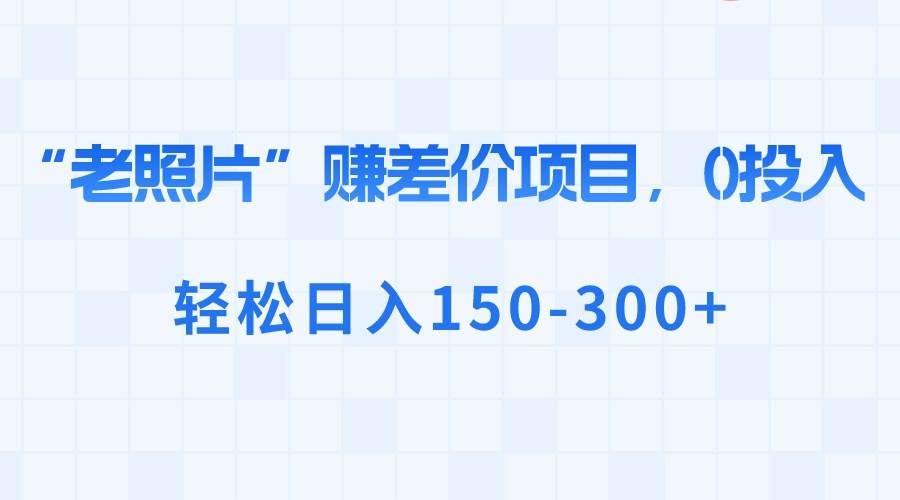 “老照片”赚差价，0投入，轻松日入150-300-航海圈