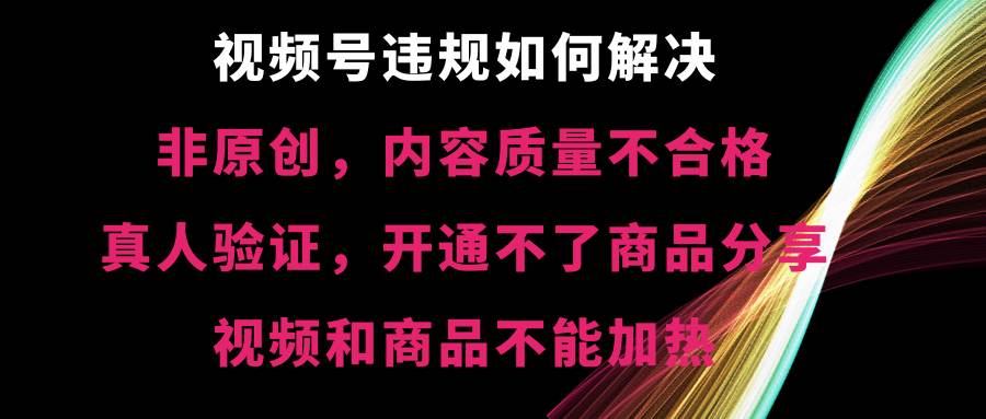 视频号【非原创，内容质量不合格，真人验证，开通不了商品分享功能，视频和商品不能加热】违规如何解决-航海圈