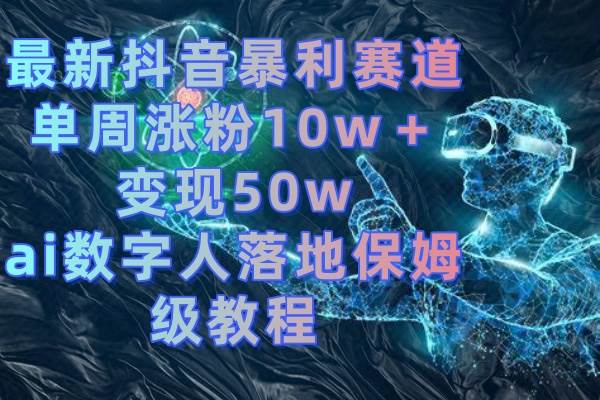 最新抖音暴利赛道，单周涨粉10w＋变现50w的ai数字人落地保姆级教程-航海圈