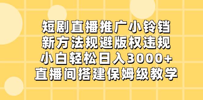 短剧直播推广小铃铛，新方法规避版权违规，小白轻松日入3000 ，直播间搭…-航海圈