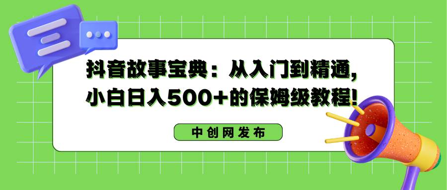 抖音故事宝典：从入门到精通，小白日入500 的保姆级教程！-航海圈