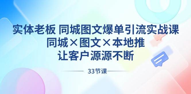 实体老板 同城图文爆单引流实战课,同城×图文×本地推,让客户源源不断-航海圈