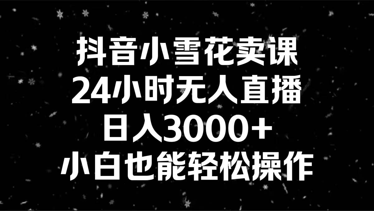 抖音小雪花卖课，24小时无人直播，日入3000 ，小白也能轻松操作-航海圈