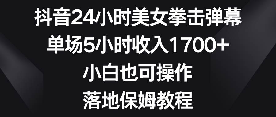 抖音24小时美女拳击弹幕，单场5小时收入1700 ，小白也可操作，落地保姆教程-航海圈