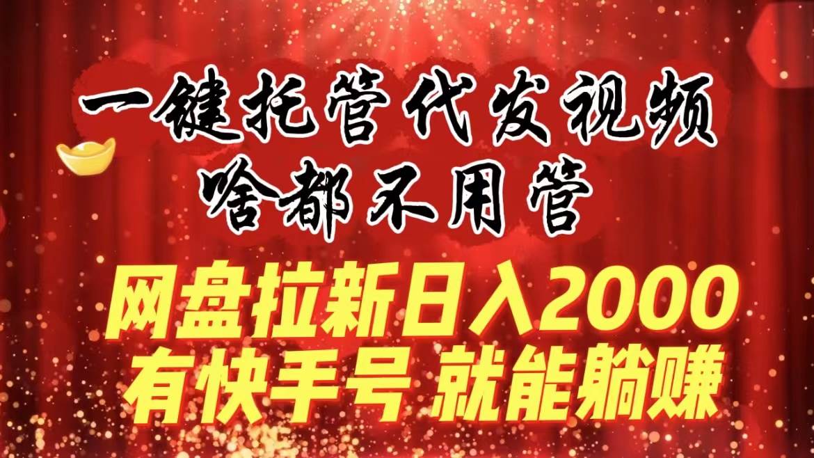 一键托管代发视频，啥都不用管，网盘拉新日入2000 ，有快手号就能躺赚-航海圈