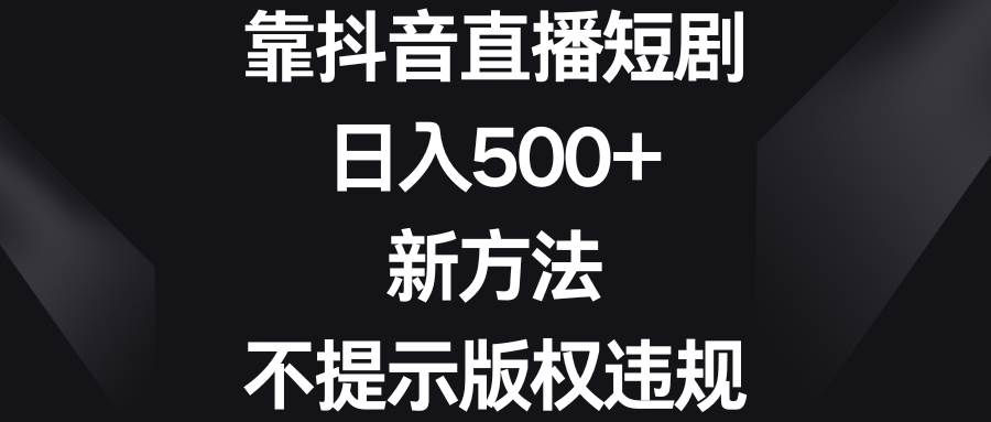 靠抖音直播短剧,日入500 ,新方法、不提示版权违规-航海圈