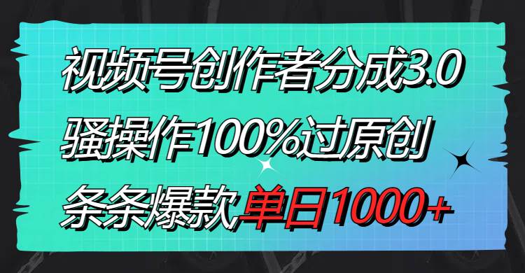 视频号创作者分成3.0玩法，骚操作100%过原创，条条爆款，单日1000-航海圈