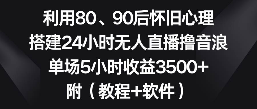 利用80、90后怀旧心理，搭建24小时无人直播撸音浪，单场5小时收益3500 …-航海圈