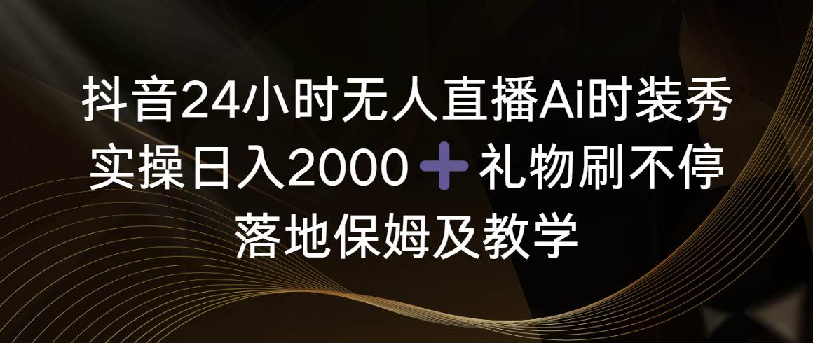 抖音24小时无人直播Ai时装秀，实操日入2000 ，礼物刷不停，落地保姆及教学-航海圈