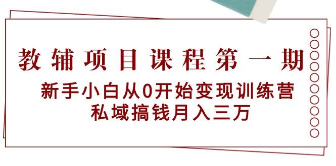 教辅项目课程第一期：新手小白从0开始变现训练营  私域搞钱月入三万-航海圈