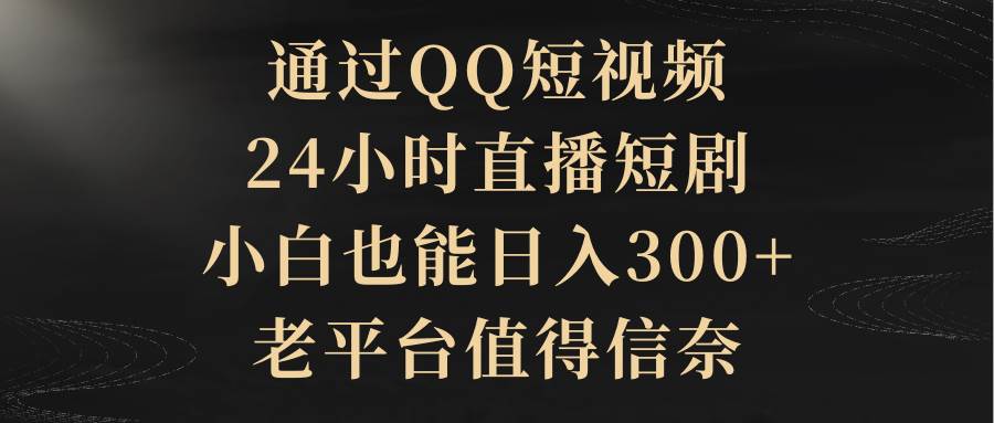 通过QQ短视频、24小时直播短剧，小白也能日入300+，老平台值得信赖-航海圈