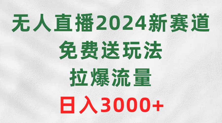 无人直播2024新赛道，免费送玩法，拉爆流量，日入3000+-航海圈