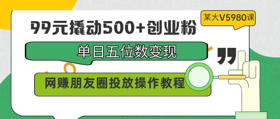 99元撬动500+创业粉，单日五位数变现，网赚朋友圈投放操作教程价值5980！-航海圈