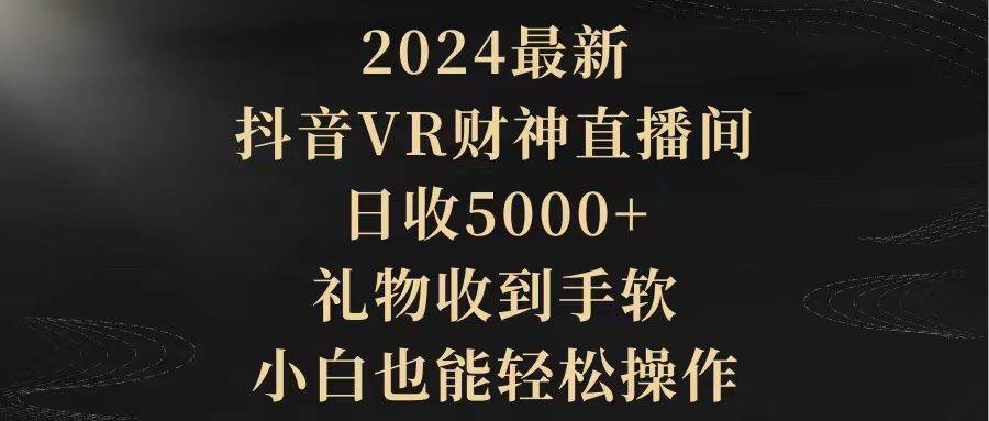 2024最新，抖音VR财神直播间，日收5000+，礼物收到手软，小白也能轻松操作-航海圈