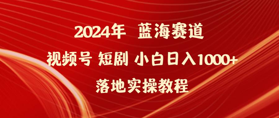 2024年蓝海赛道视频号短剧 小白日入1000+落地实操教程-航海圈