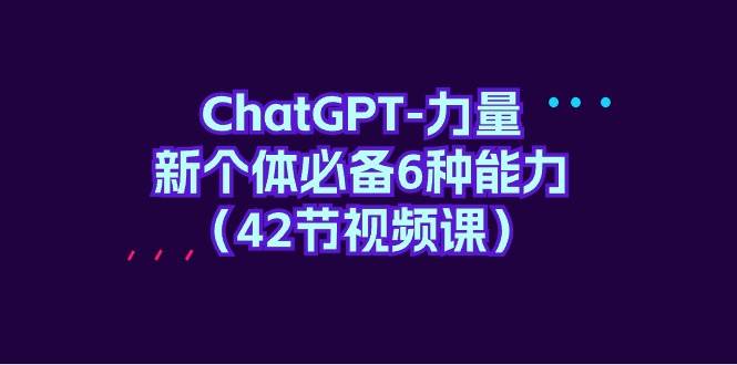ChatGPT-力量 新个体必备6种能力（42节视频课）-航海圈