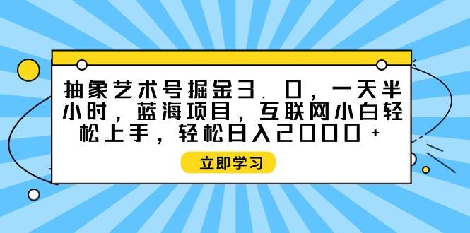 抽象艺术号掘金3.0，一天半小时 ，蓝海项目， 互联网小白轻松上手，轻松…-航海圈