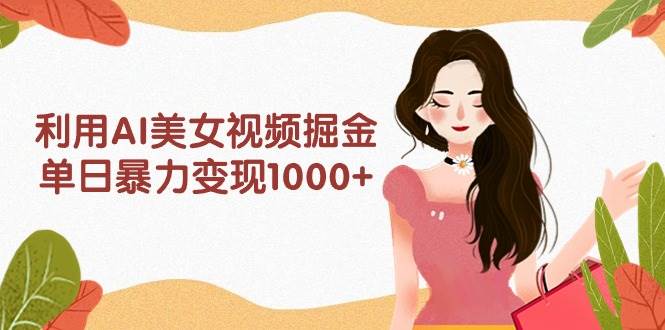 利用AI美女视频掘金，单日暴力变现1000+，多平台高收益，小白跟着干就完…-航海圈