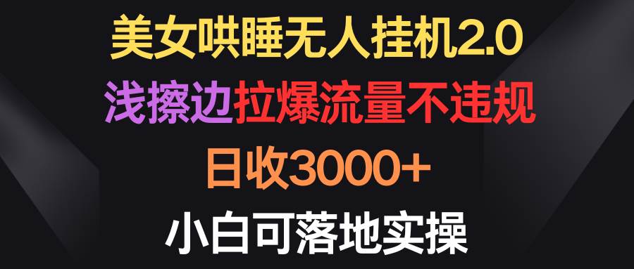 美女哄睡无人挂机2.0，浅擦边拉爆流量不违规，日收3000+，小白可落地实操-航海圈
