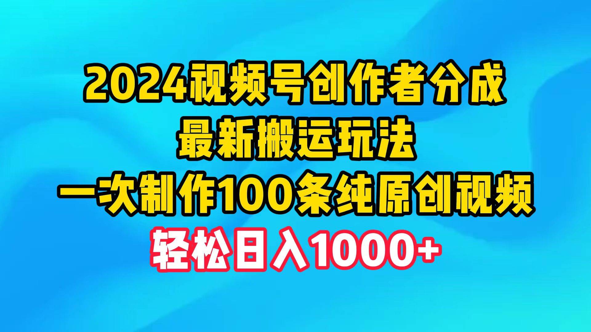 2024视频号创作者分成，最新搬运玩法，一次制作100条纯原创视频，日入1000+-航海圈