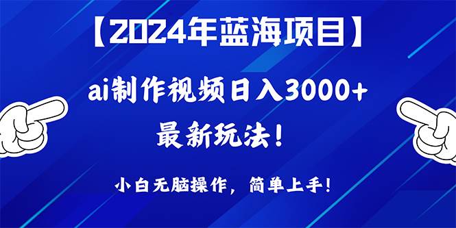 2024年蓝海项目，通过ai制作视频日入3000+，小白无脑操作，简单上手！-航海圈