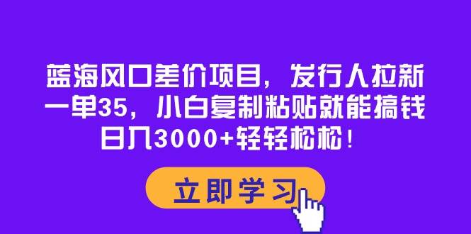 蓝海风口差价项目，发行人拉新，一单35，小白复制粘贴就能搞钱！日入3000+轻轻松松-航海圈
