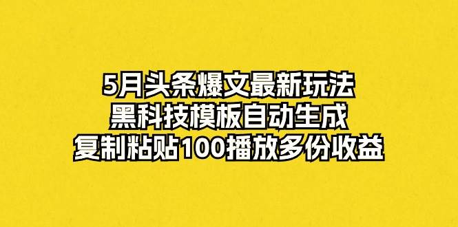 5月头条爆文最新玩法，黑科技模板自动生成，复制粘贴100播放多份收益-航海圈