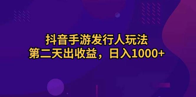 抖音手游发行人玩法，第二天出收益，日入1000+-航海圈