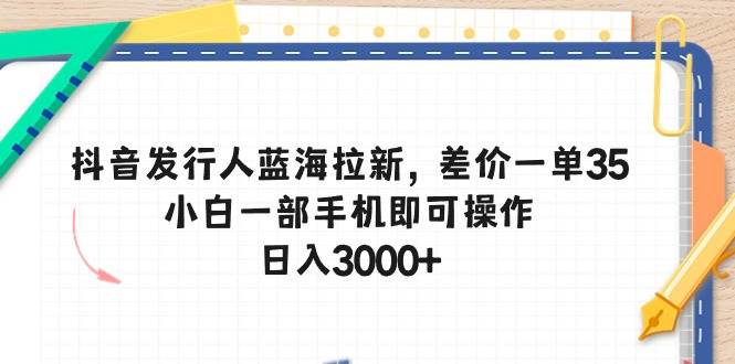 抖音发行人蓝海拉新，差价一单35，小白一部手机即可操作，日入3000+-航海圈