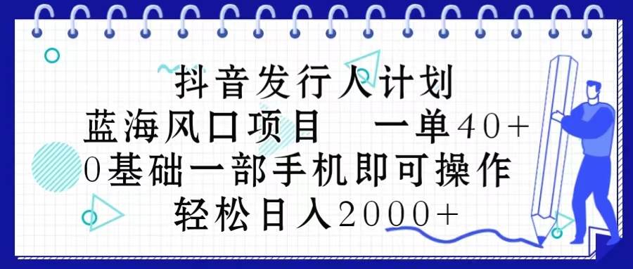 抖音发行人计划，蓝海风口项目 一单40，0基础一部手机即可操作 日入2000＋-航海圈