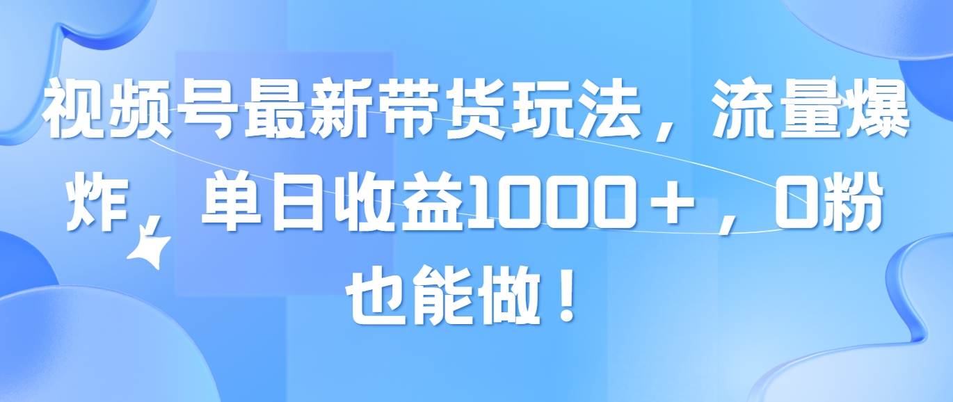 视频号最新带货玩法，流量爆炸，单日收益1000＋，0粉也能做！-航海圈