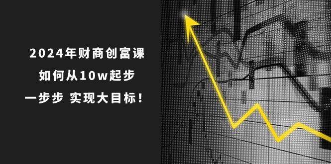 2024年 财商-创富课：如何从10w起步，一步步 实现大目标！-航海圈
