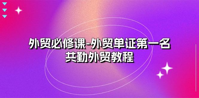 外贸 必修课-外贸单证第一名-共勤外贸教程（22节课）-航海圈