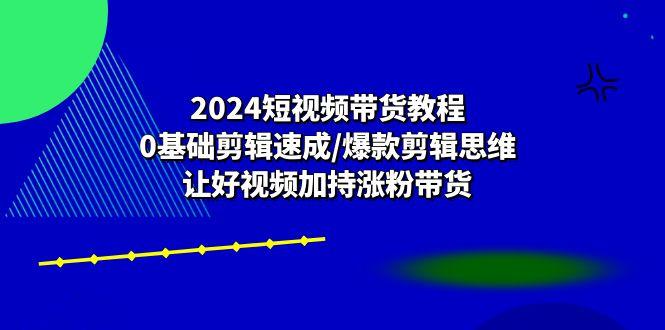 2024短视频带货教程：0基础剪辑速成/爆款剪辑思维/让好视频加持涨粉带货-航海圈