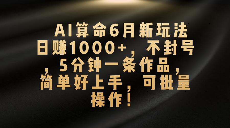 AI算命6月新玩法，日赚1000+，不封号，5分钟一条作品，简单好上手，可…-航海圈