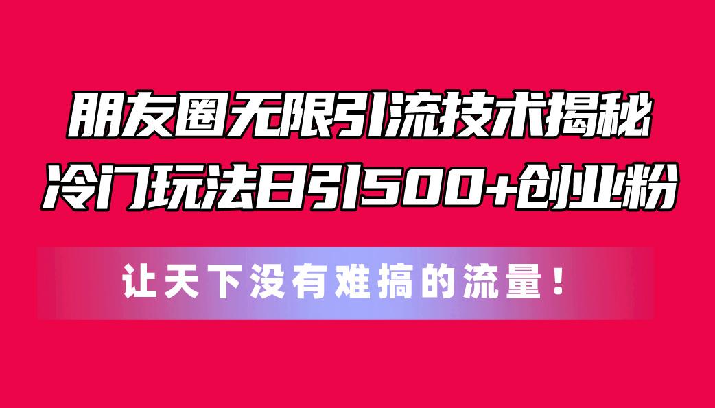朋友圈无限引流技术揭秘，一个冷门玩法日引500+创业粉，让天下没有难搞…-航海圈