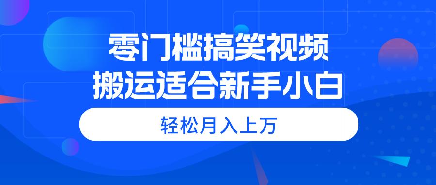 零门槛搞笑视频搬运，轻松月入上万，适合新手小白-航海圈