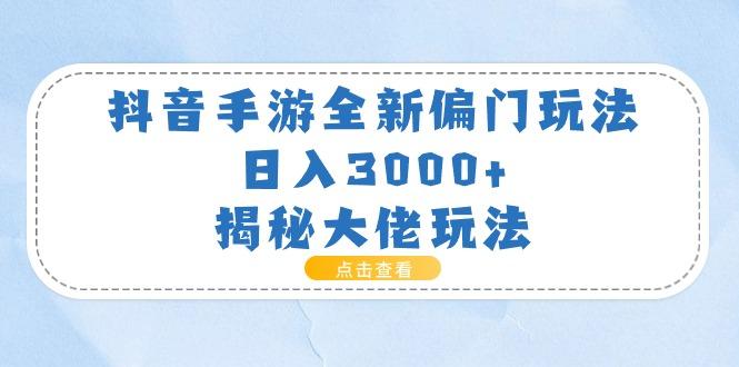 抖音手游全新偏门玩法，日入3000+，揭秘大佬玩法-航海圈