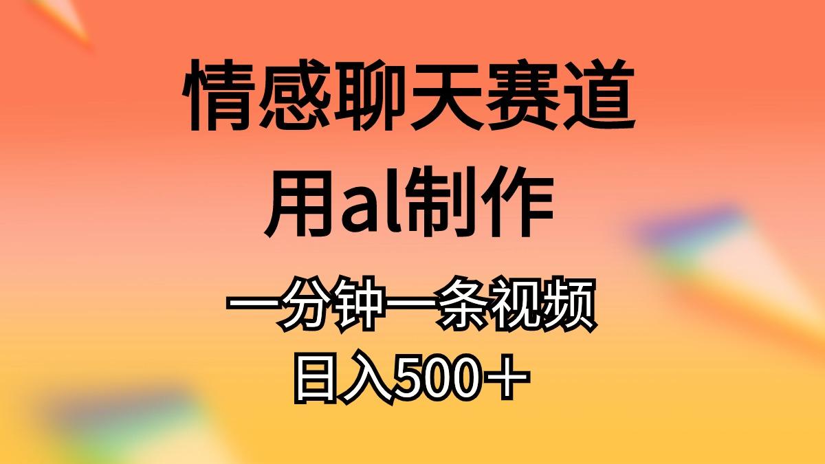 情感聊天赛道用al制作一分钟一条原创视频日入500＋-航海圈
