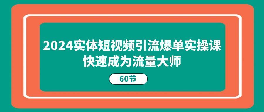 2024实体短视频引流爆单实操课，快速成为流量大师（60节）-航海圈