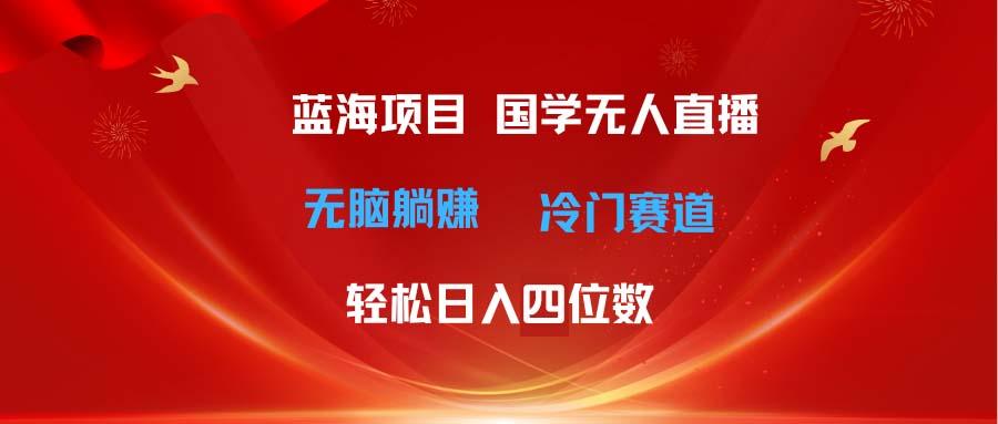 超级蓝海项目 国学无人直播日入四位数 无脑躺赚冷门赛道 最新玩法-航海圈