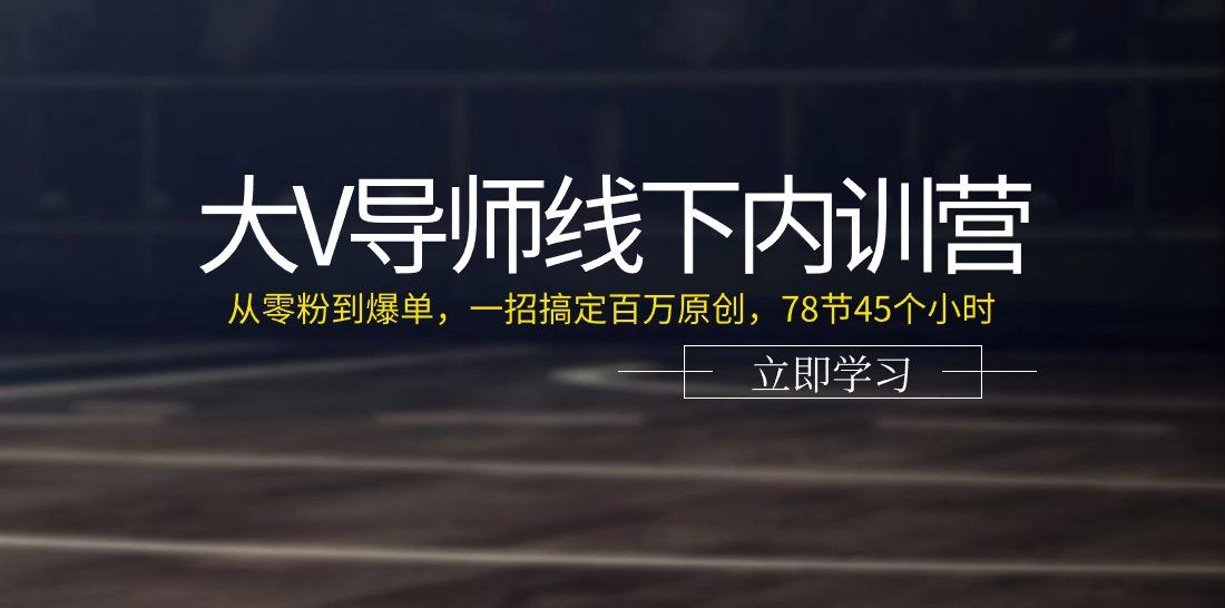 大V导师线下内训营：从零粉到爆单，一招搞定百万原创，78节45个小时-航海圈