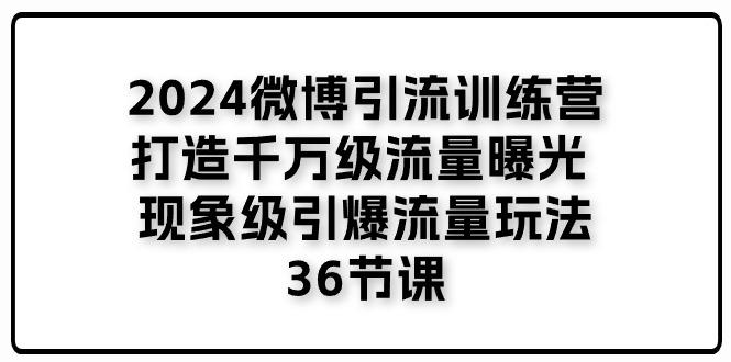 2024微博引流训练营「打造千万级流量曝光 现象级引爆流量玩法」36节课-航海圈