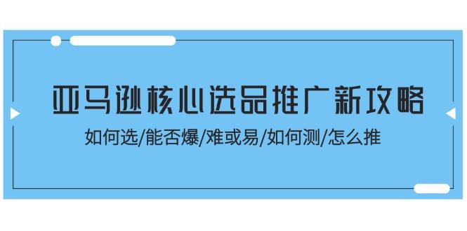 亚马逊核心选品推广新攻略！如何选/能否爆/难或易/如何测/怎么推-航海圈