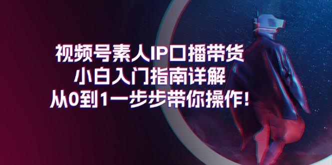 视频号素人IP口播带货小白入门指南详解，从0到1一步步带你操作!-航海圈