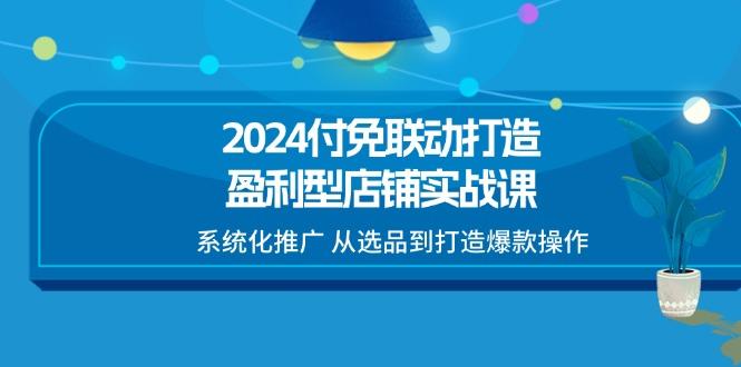 2024付免联动-打造盈利型店铺实战课，系统化推广 从选品到打造爆款操作-航海圈