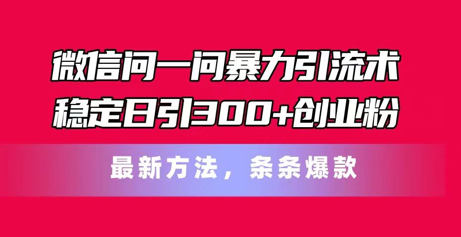 微信问一问暴力引流术，稳定日引300+创业粉，最新方法，条条爆款-航海圈