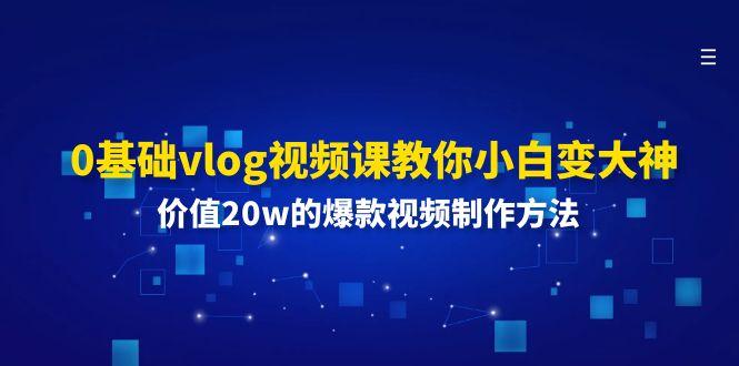 0基础vlog视频课教你小白变大神：价值20w的爆款视频制作方法-航海圈
