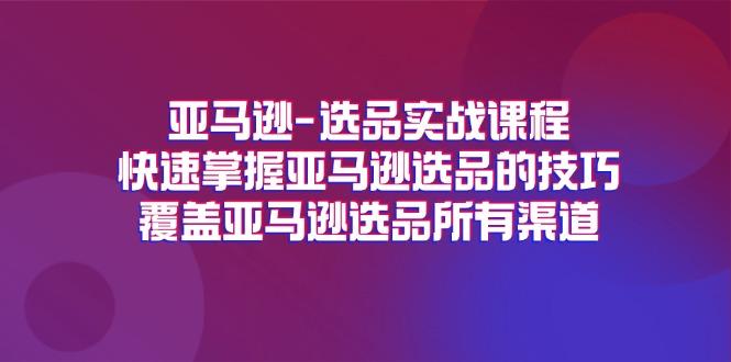 亚马逊-选品实战课程，快速掌握亚马逊选品的技巧，覆盖亚马逊选品所有渠道-航海圈